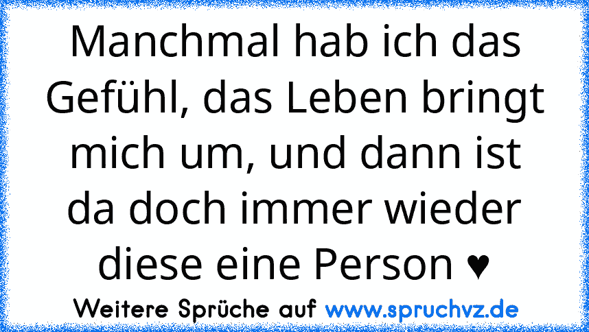 Manchmal hab ich das Gefühl, das Leben bringt mich um, und dann ist da doch immer wieder diese eine Person ♥