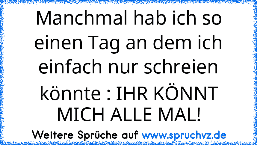 Manchmal hab ich so einen Tag an dem ich einfach nur schreien könnte : IHR KÖNNT MICH ALLE MAL!