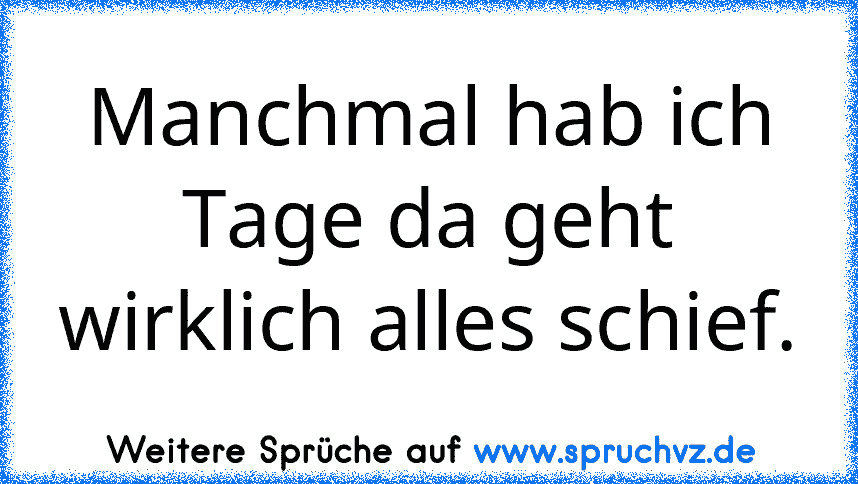 Manchmal hab ich Tage da geht wirklich alles schief.