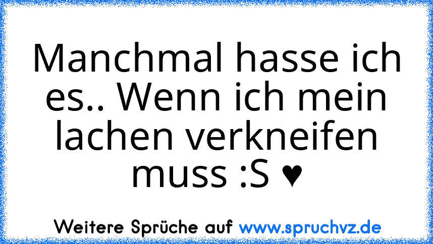 Manchmal hasse ich es.. Wenn ich mein lachen verkneifen muss :S ♥