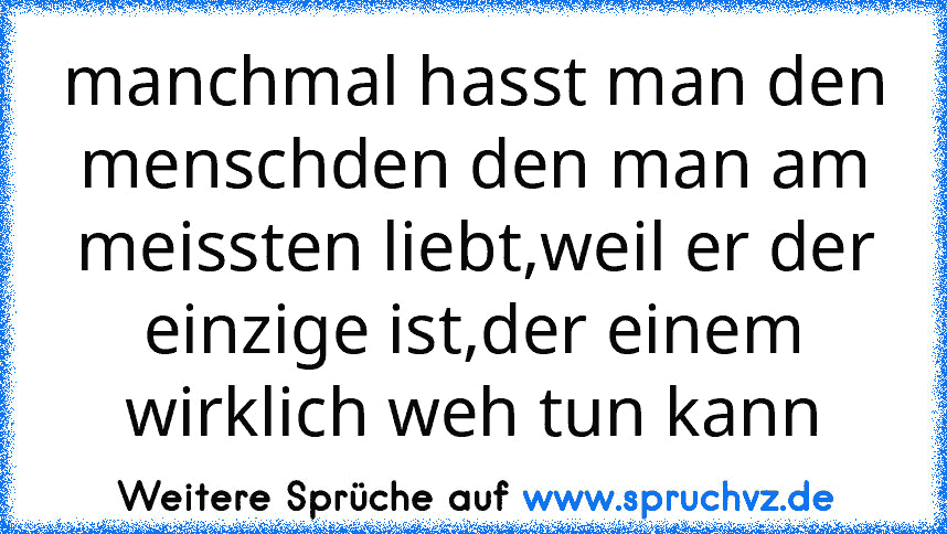 manchmal hasst man den menschden den man am meissten liebt,weil er der einzige ist,der einem wirklich weh tun kann