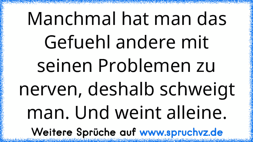 Manchmal hat man das Gefuehl andere mit seinen Problemen zu nerven, deshalb schweigt man. Und weint alleine.