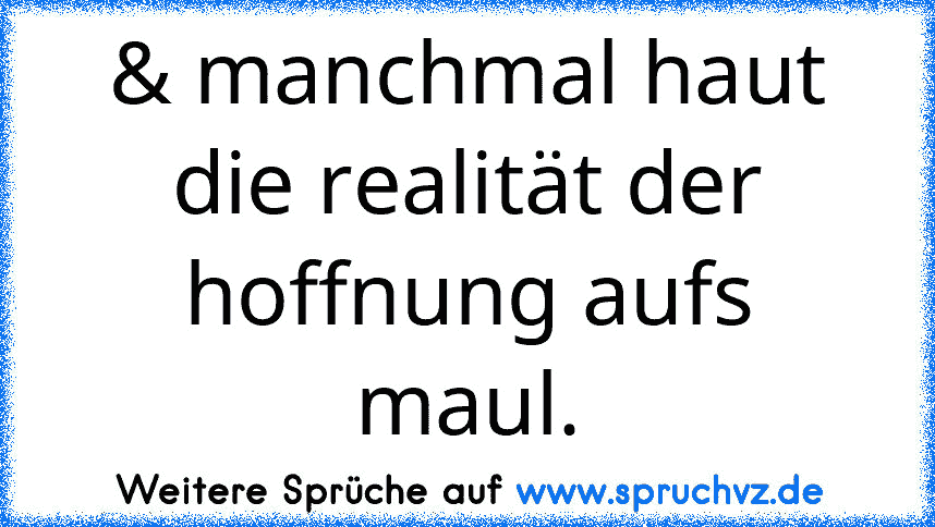 & manchmal haut die realität der hoffnung aufs maul.