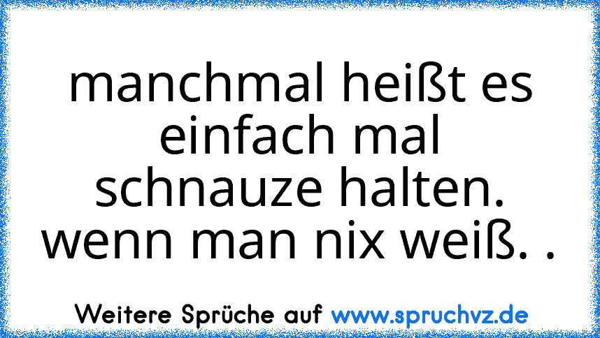 manchmal heißt es einfach mal schnauze halten. wenn man nix weiß. .