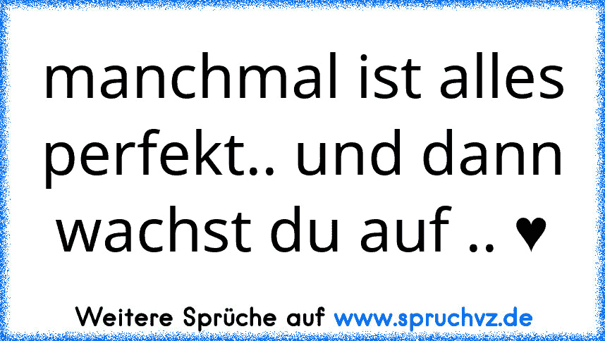 manchmal ist alles perfekt.. und dann wachst du auf .. ♥