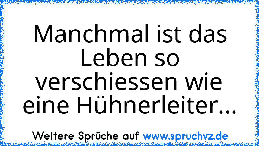 Manchmal ist das Leben so verschiessen wie eine Hühnerleiter...