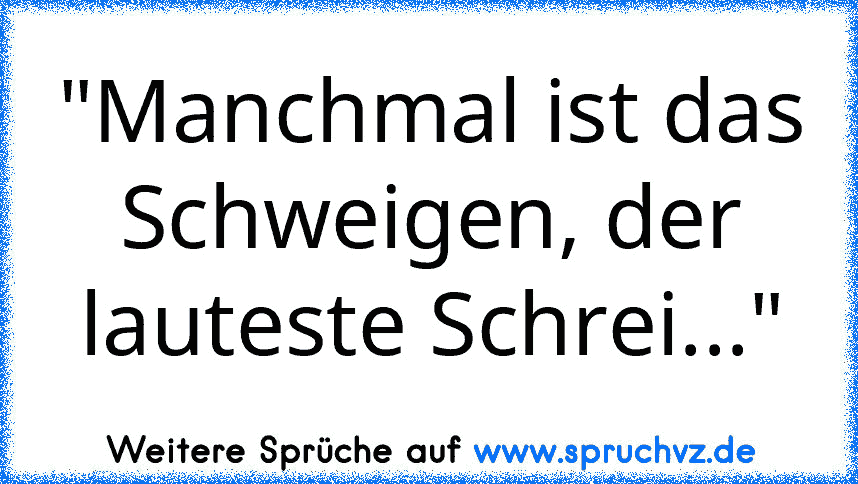 "Manchmal ist das Schweigen, der lauteste Schrei..."