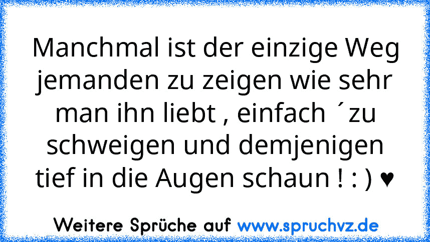 Manchmal ist der einzige Weg jemanden zu zeigen wie sehr man ihn liebt , einfach ´zu schweigen und demjenigen tief in die Augen schaun ! : ) ♥