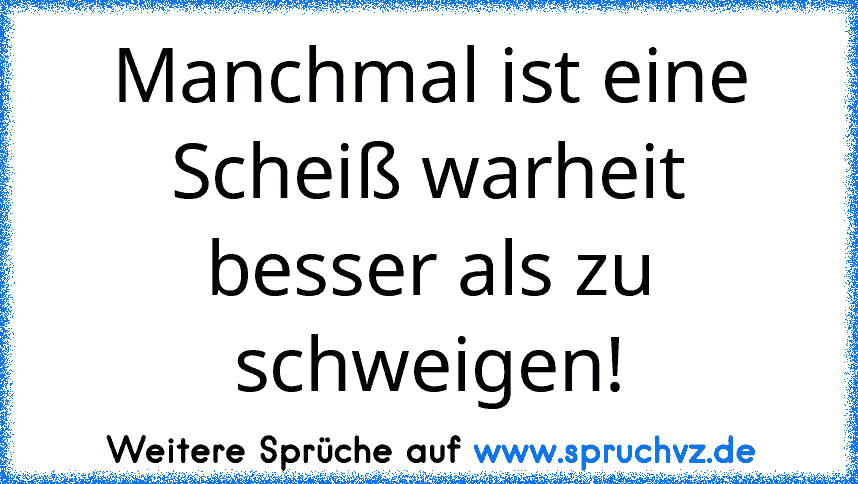 Manchmal ist eine Scheiß warheit besser als zu schweigen!