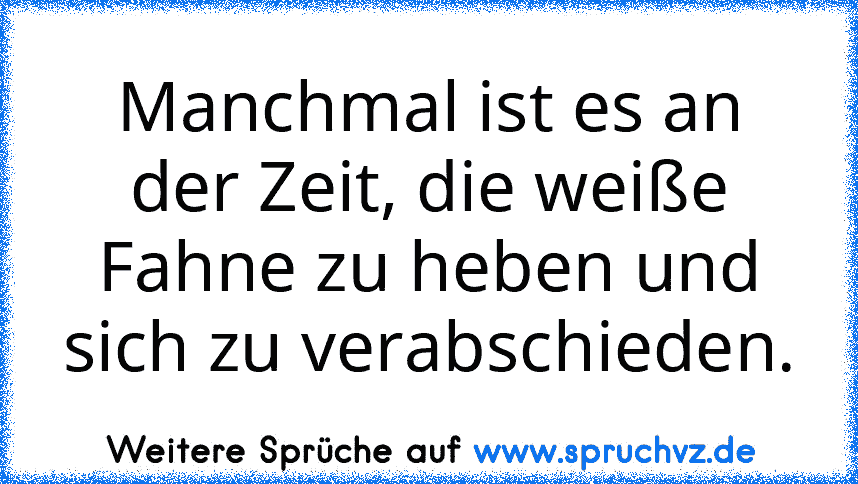 Manchmal ist es an der Zeit, die weiße Fahne zu heben und sich zu verabschieden.