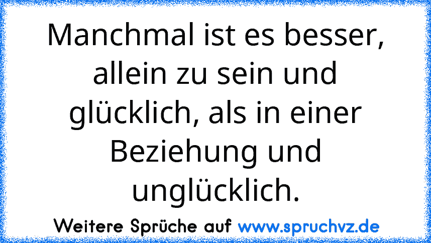 Manchmal ist es besser, allein zu sein und glücklich, als in einer Beziehung und unglücklich.