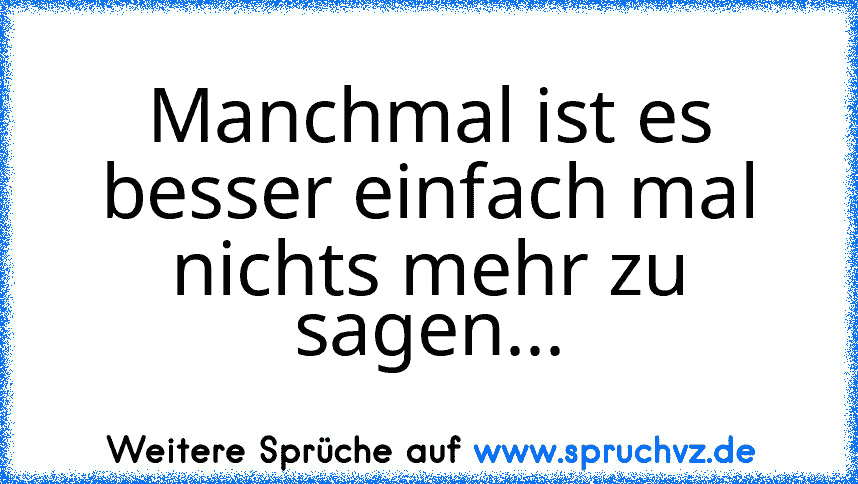 Manchmal ist es besser einfach mal nichts mehr zu sagen...