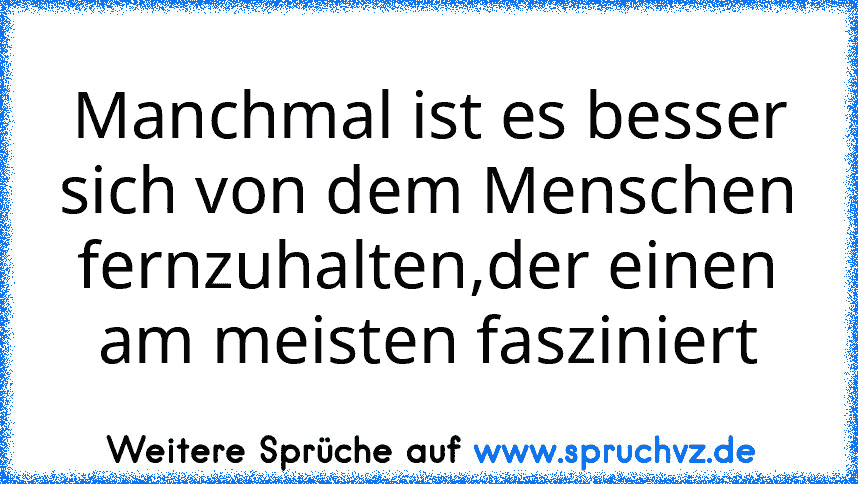 Manchmal ist es besser sich von dem Menschen fernzuhalten,der einen am meisten fasziniert