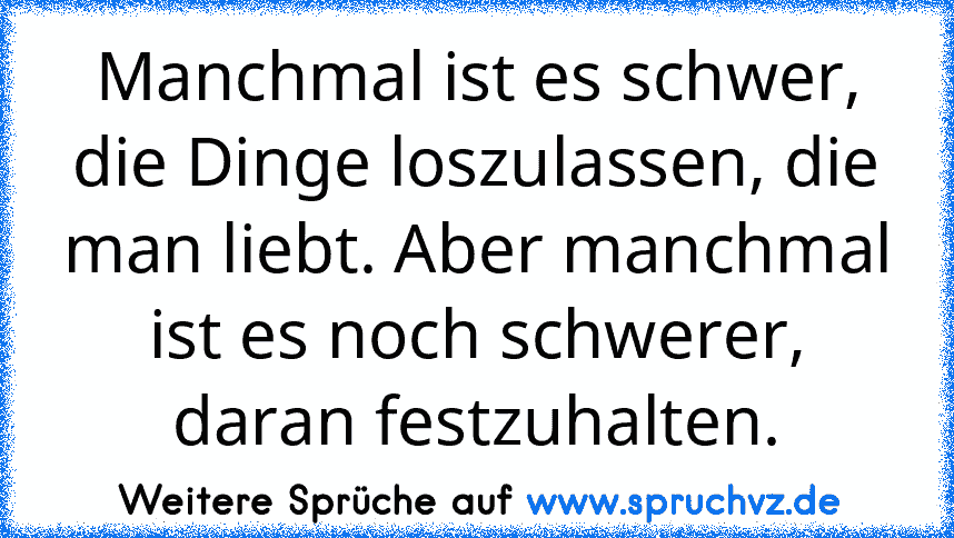 Manchmal ist es schwer, die Dinge loszulassen, die man liebt. Aber manchmal ist es noch schwerer, daran festzuhalten.