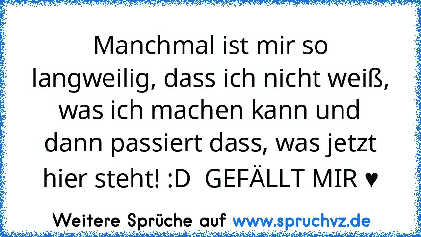 Manchmal ist mir so langweilig, dass ich nicht weiß, was ich machen kann und dann passiert dass, was jetzt hier steht! :D  GEFÄLLT MIR ♥