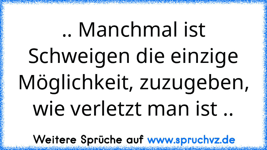 .. Manchmal ist Schweigen die einzige Möglichkeit, zuzugeben, wie verletzt man ist ..