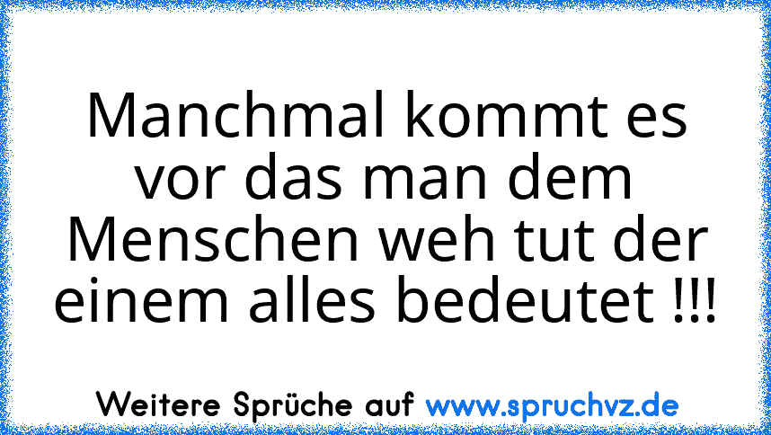 Manchmal kommt es vor das man dem Menschen weh tut der einem alles bedeutet !!!