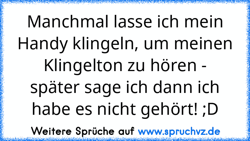 Manchmal lasse ich mein Handy klingeln, um meinen Klingelton zu hören - später sage ich dann ich habe es nicht gehört! ;D