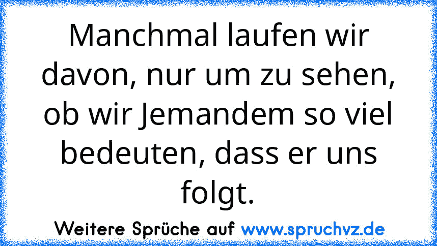 Manchmal laufen wir davon, nur um zu sehen, ob wir Jemandem so viel bedeuten, dass er uns folgt.