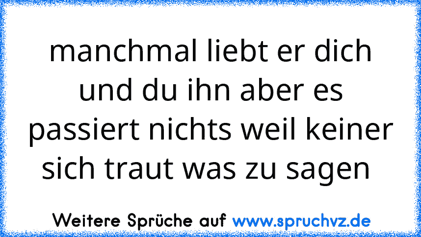 manchmal liebt er dich und du ihn aber es passiert nichts weil keiner sich traut was zu sagen 