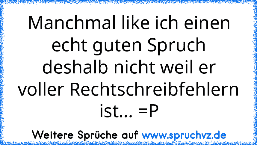 Manchmal like ich einen echt guten Spruch deshalb nicht weil er voller Rechtschreibfehlern ist... =P