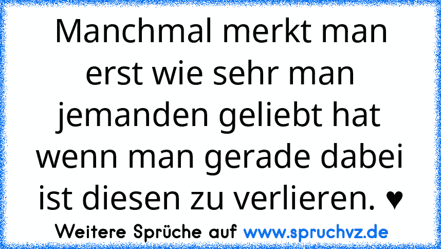 Manchmal merkt man erst wie sehr man jemanden geliebt hat wenn man gerade dabei ist diesen zu verlieren. ♥