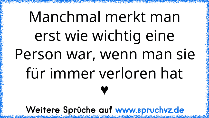 Manchmal merkt man erst wie wichtig eine Person war, wenn man sie für immer verloren hat
♥