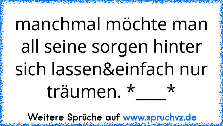 manchmal möchte man all seine sorgen hinter sich lassen&einfach nur träumen. *____*