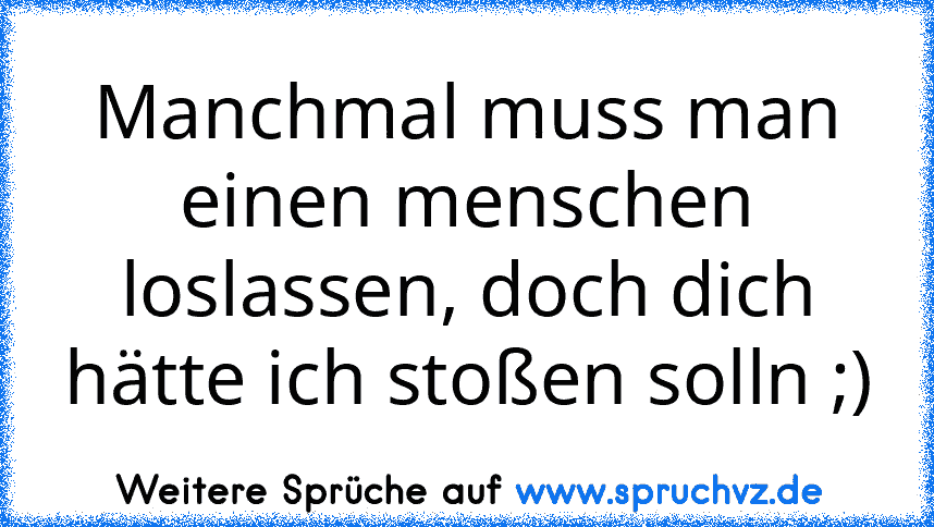 Manchmal muss man einen menschen loslassen, doch dich hätte ich stoßen solln ;)