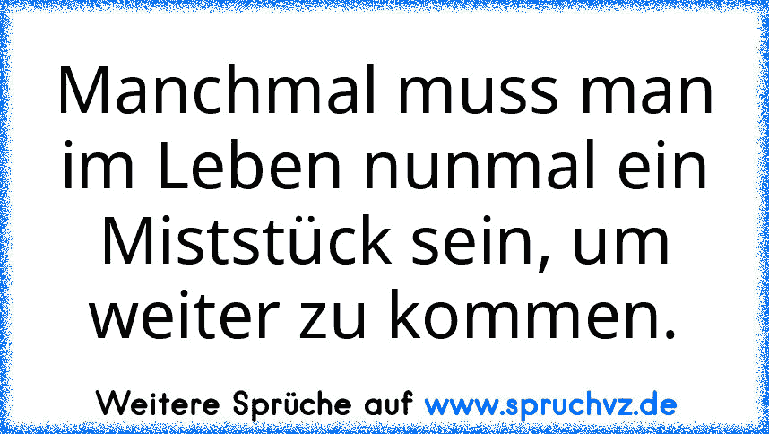 Manchmal muss man im Leben nunmal ein Miststück sein, um weiter zu kommen.