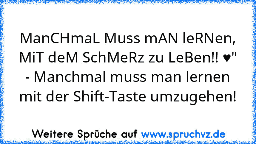 ManCHmaL Muss mAN leRNen, MiT deM SchMeRz zu LeBen!! ♥"
- Manchmal muss man lernen mit der Shift-Taste umzugehen!