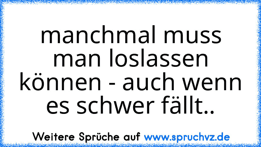 manchmal muss man loslassen können - auch wenn es schwer fällt..