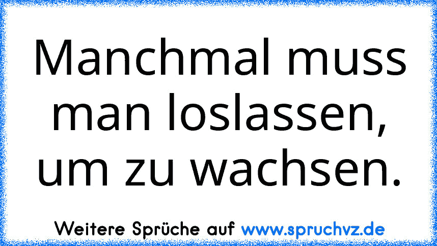 Manchmal muss man loslassen, um zu wachsen.