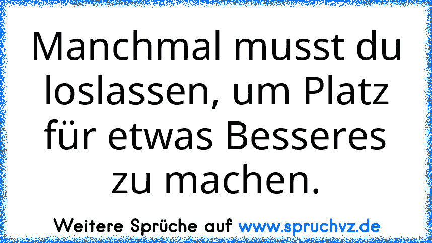 Manchmal musst du loslassen, um Platz für etwas Besseres zu machen.