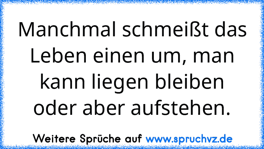 Manchmal schmeißt das Leben einen um, man kann liegen bleiben oder aber aufstehen.