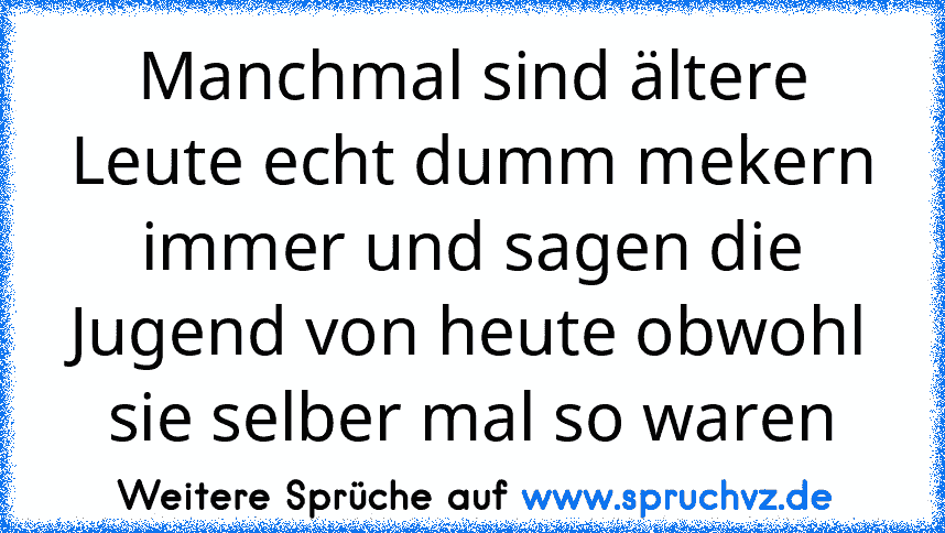 Manchmal sind ältere Leute echt dumm mekern immer und sagen die Jugend von heute obwohl sie selber mal so waren