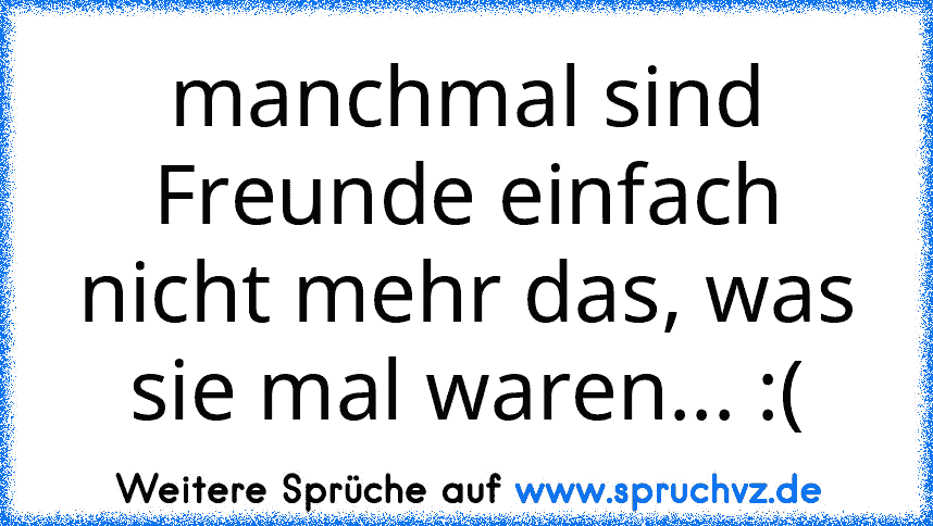 manchmal sind Freunde einfach nicht mehr das, was sie mal waren... :(