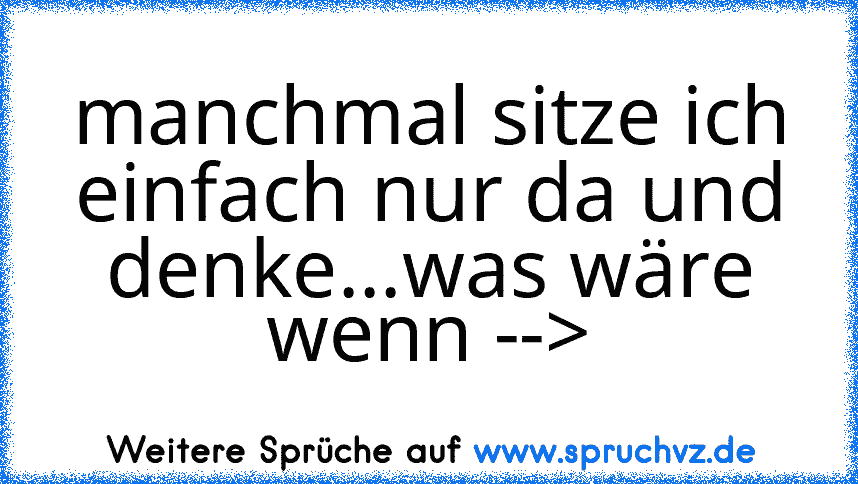 manchmal sitze ich einfach nur da und denke...was wäre wenn -->