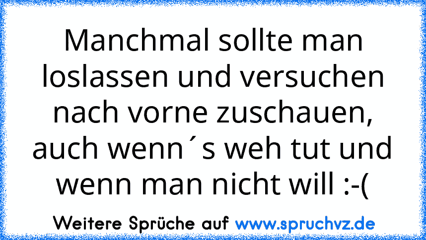 Manchmal sollte man loslassen und versuchen nach vorne zuschauen, auch wenn´s weh tut und wenn man nicht will :-(