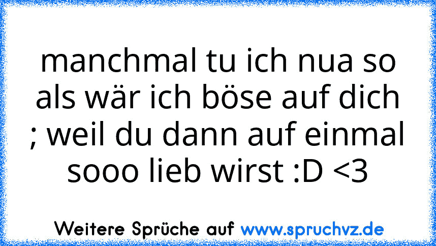 manchmal tu ich nua so als wär ich böse auf dich ; weil du dann auf einmal sooo lieb wirst :D 