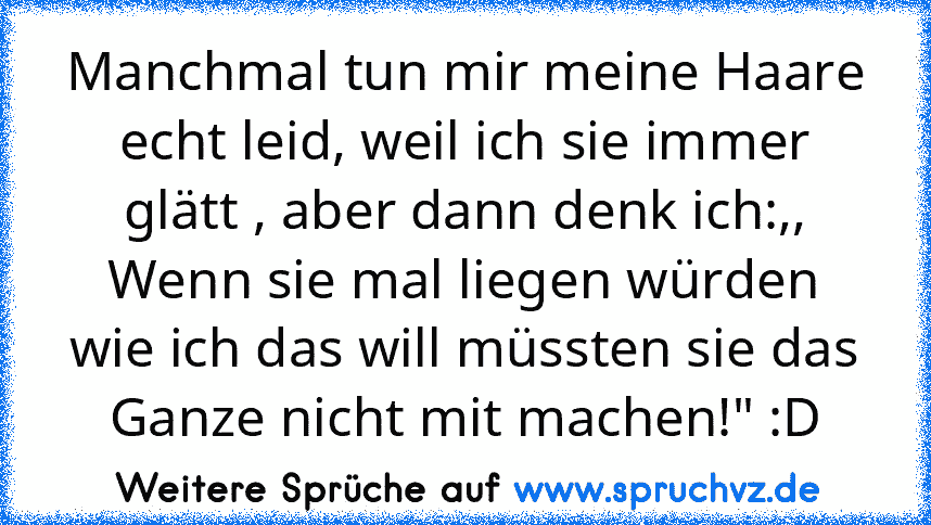 Manchmal tun mir meine Haare echt leid, weil ich sie immer glätt , aber dann denk ich:,, Wenn sie mal liegen würden wie ich das will müssten sie das Ganze nicht mit machen!" :D