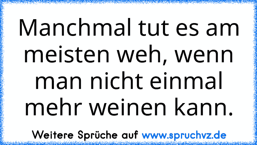 Manchmal tut es am meisten weh, wenn man nicht einmal mehr weinen kann.