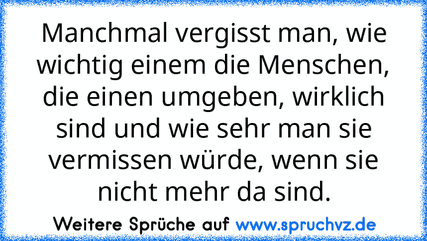 Manchmal vergisst man, wie wichtig einem die Menschen, die einen umgeben, wirklich sind und wie sehr man sie vermissen würde, wenn sie nicht mehr da sind.