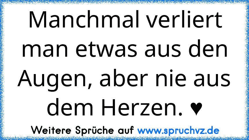 Manchmal verliert man etwas aus den Augen, aber nie aus dem Herzen. ♥