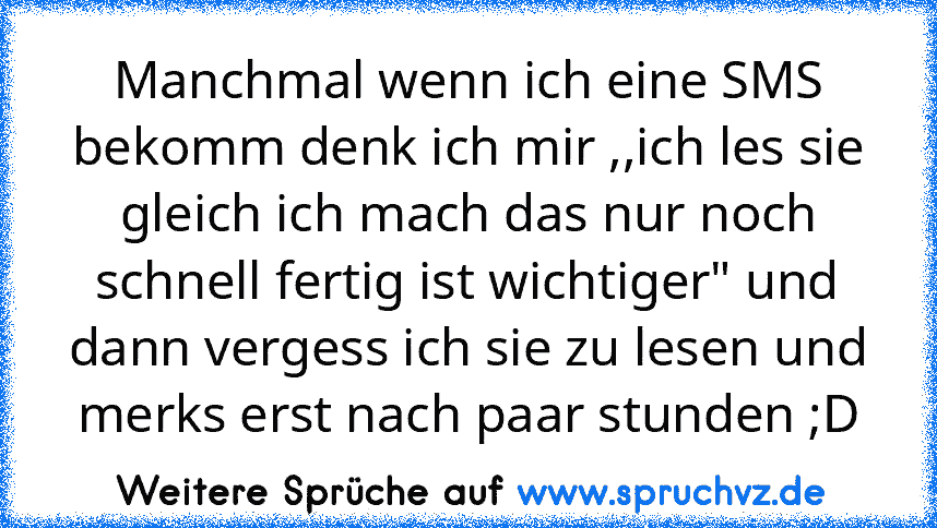 Manchmal wenn ich eine SMS bekomm denk ich mir ,,ich les sie gleich ich mach das nur noch schnell fertig ist wichtiger" und dann vergess ich sie zu lesen und merks erst nach paar stunden ;D