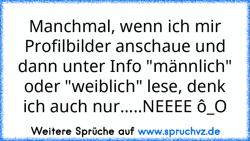 Manchmal, wenn ich mir Profilbilder anschaue und dann unter Info "männlich" oder "weiblich" lese, denk ich auch nur.....NEEEE ô_O