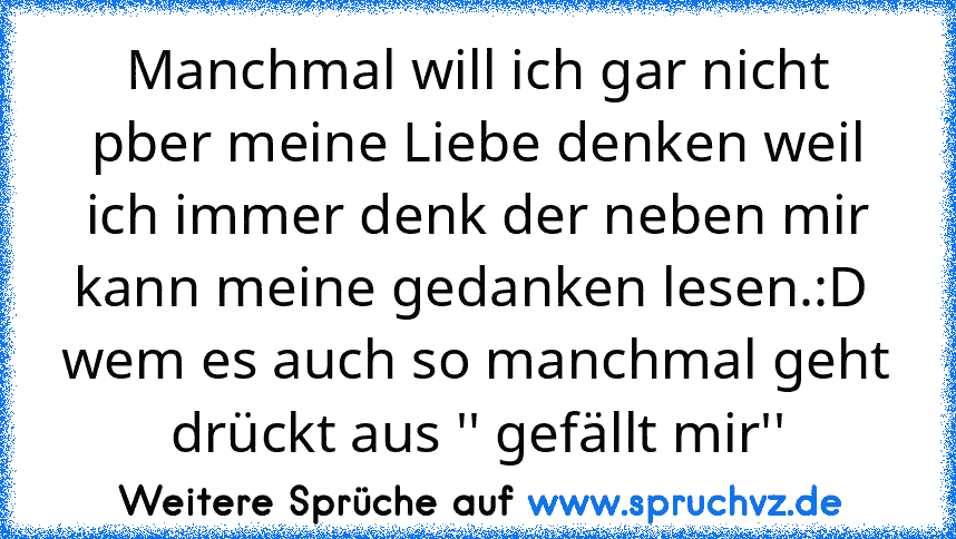 Manchmal will ich gar nicht pber meine Liebe denken weil ich immer denk der neben mir kann meine gedanken lesen.:D 
wem es auch so manchmal geht drückt aus '' gefällt mir''