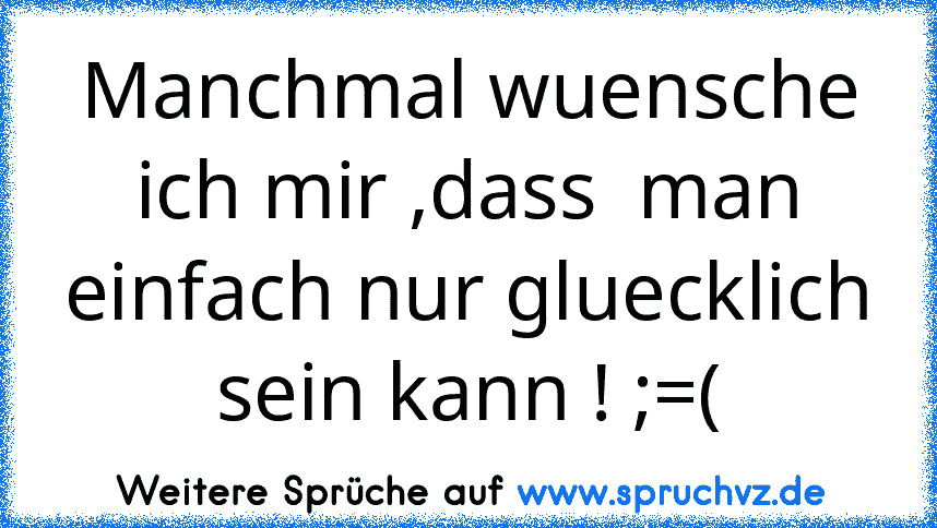 Manchmal wuensche ich mir ,dass  man einfach nur gluecklich sein kann ! ;=(