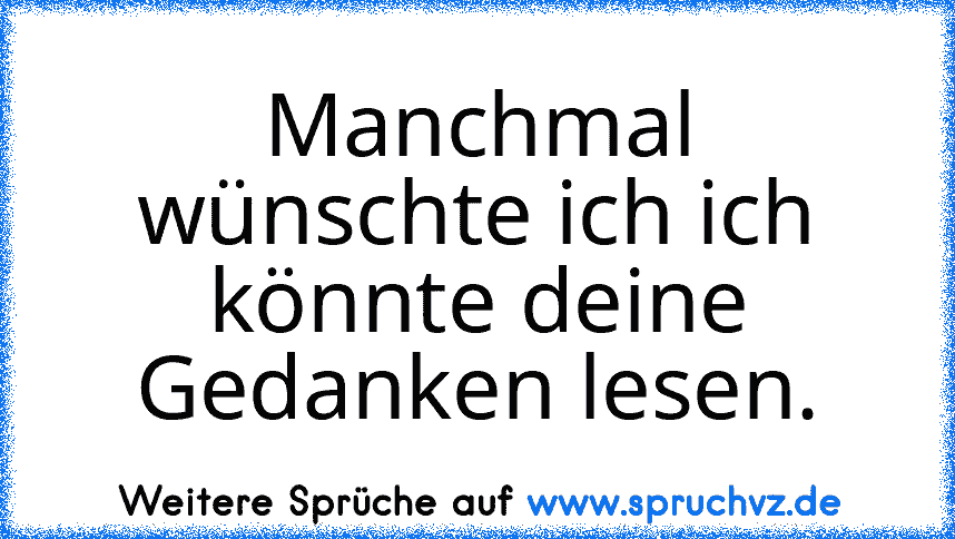 Manchmal wünschte ich ich könnte deine Gedanken lesen.