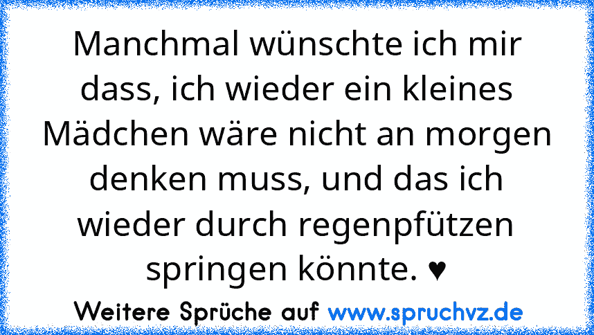 Manchmal wünschte ich mir dass, ich wieder ein kleines Mädchen wäre nicht an morgen denken muss, und das ich wieder durch regenpfützen springen könnte. ♥